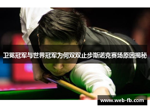 卫冕冠军与世界冠军为何双双止步斯诺克赛场原因揭秘