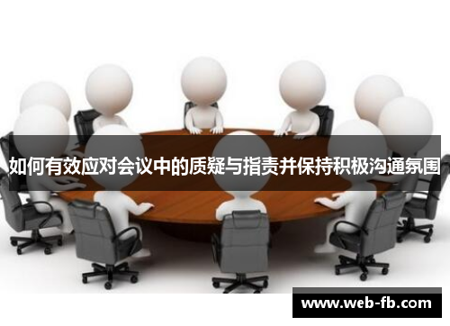 如何有效应对会议中的质疑与指责并保持积极沟通氛围