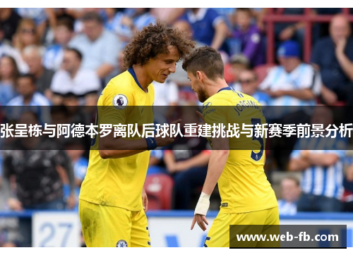 张呈栋与阿德本罗离队后球队重建挑战与新赛季前景分析