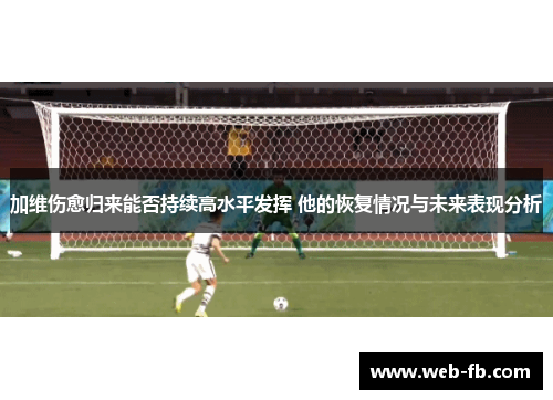 加维伤愈归来能否持续高水平发挥 他的恢复情况与未来表现分析