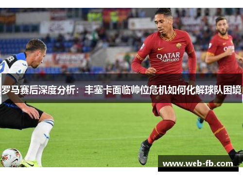 罗马赛后深度分析：丰塞卡面临帅位危机如何化解球队困境