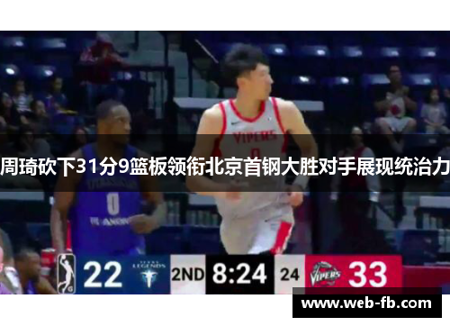 周琦砍下31分9篮板领衔北京首钢大胜对手展现统治力