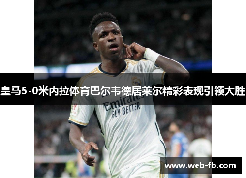 皇马5-0米内拉体育巴尔韦德居莱尔精彩表现引领大胜
