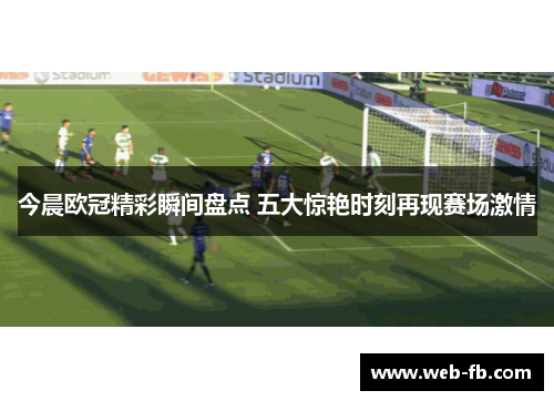 今晨欧冠精彩瞬间盘点 五大惊艳时刻再现赛场激情