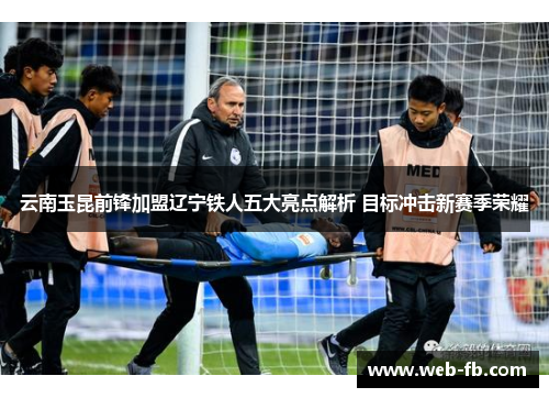 云南玉昆前锋加盟辽宁铁人五大亮点解析 目标冲击新赛季荣耀
