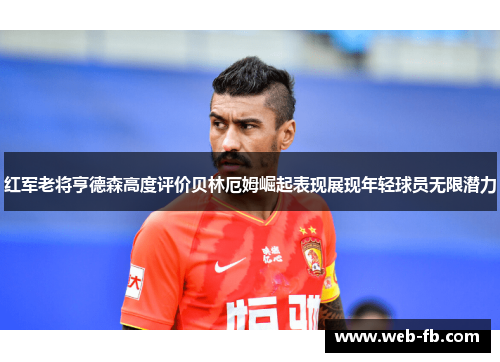 红军老将亨德森高度评价贝林厄姆崛起表现展现年轻球员无限潜力