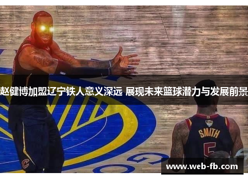 赵健博加盟辽宁铁人意义深远 展现未来篮球潜力与发展前景