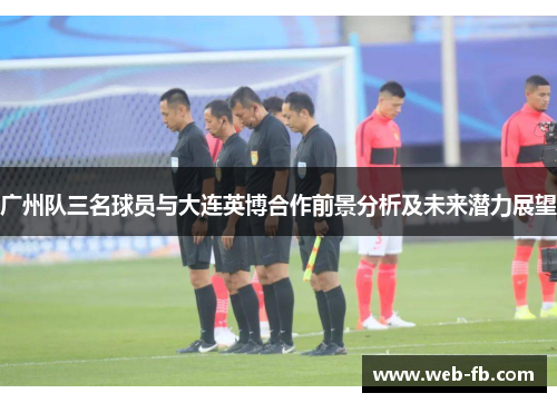 广州队三名球员与大连英博合作前景分析及未来潜力展望