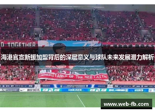 海港官宣新援加盟背后的深层意义与球队未来发展潜力解析