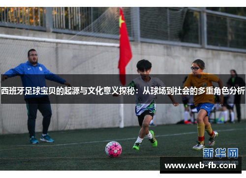 西班牙足球宝贝的起源与文化意义探秘：从球场到社会的多重角色分析