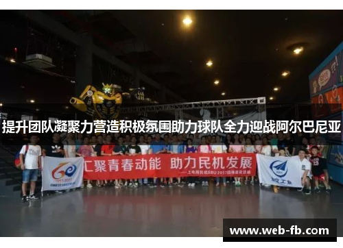 提升团队凝聚力营造积极氛围助力球队全力迎战阿尔巴尼亚