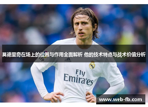 莫德里奇在场上的位置与作用全面解析 他的技术特点与战术价值分析