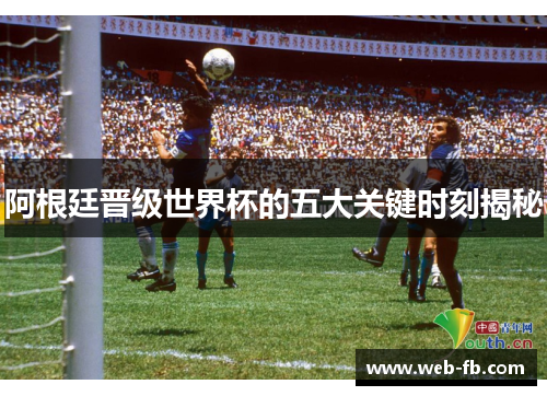 阿根廷晋级世界杯的五大关键时刻揭秘