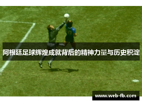 阿根廷足球辉煌成就背后的精神力量与历史积淀