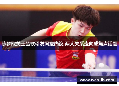 陈梦取关王楚钦引发网友热议 两人关系走向成焦点话题